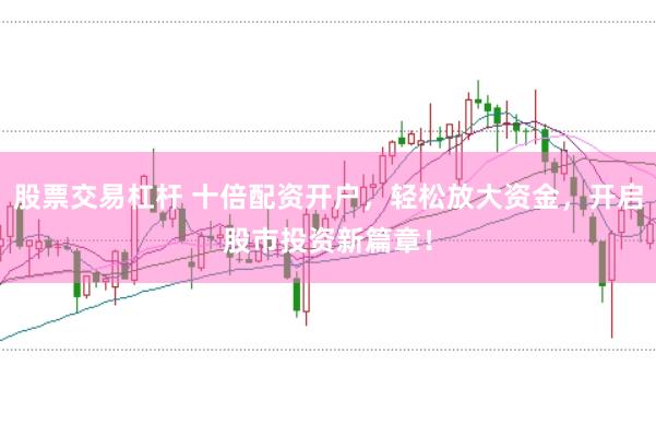 股票交易杠杆 十倍配资开户，轻松放大资金，开启股市投资新篇章！