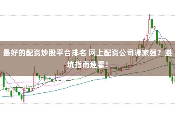 最好的配资炒股平台排名 网上配资公司哪家强？避坑指南速看！