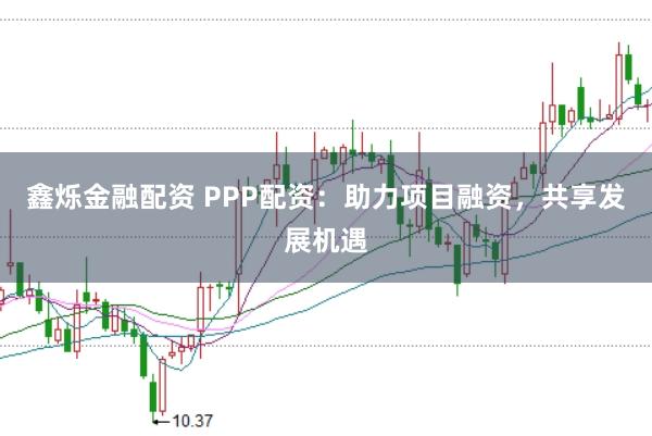 鑫烁金融配资 PPP配资：助力项目融资，共享发展机遇