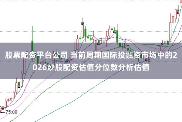 股票配资平台公司 当前周期国际投融资市场中的2026炒股配资估值分位数分析估值