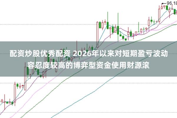 配资炒股优秀配资 2026年以来对短期盈亏波动容忍度较高的博弈型资金使用财源滚