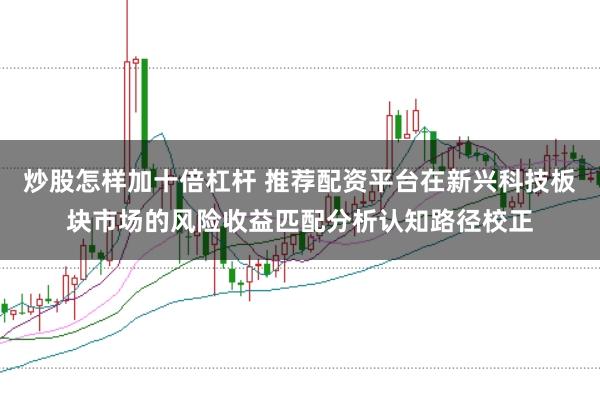 炒股怎样加十倍杠杆 推荐配资平台在新兴科技板块市场的风险收益匹配分析认知路径校正