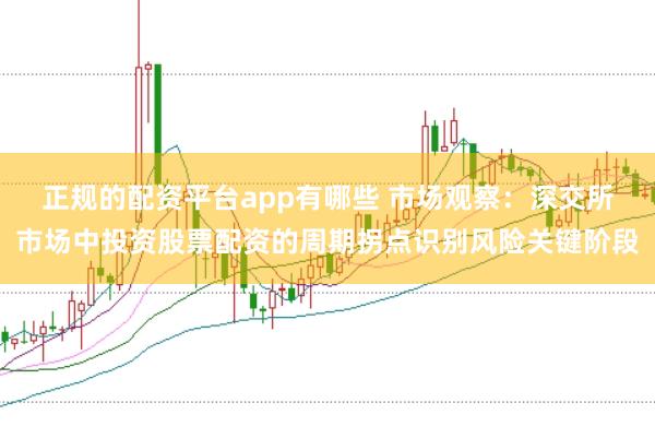 正规的配资平台app有哪些 市场观察：深交所市场中投资股票配资的周期拐点识别风险关键阶段