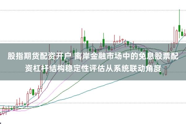 股指期货配资开户 离岸金融市场中的免息股票配资杠杆结构稳定性评估从系统联动角度