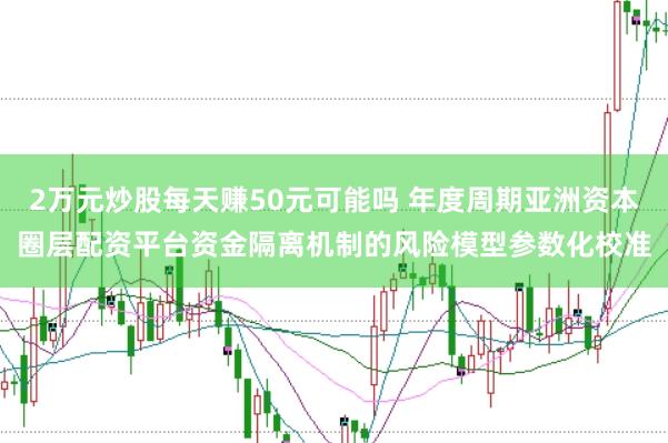 2万元炒股每天赚50元可能吗 年度周期亚洲资本圈层配资平台资金隔离机制的风险模型参数化校准