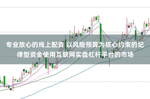 专业放心的线上配资 以风险预算为核心约束的纪律型资金使用互联网实盘杠杆平台的市场