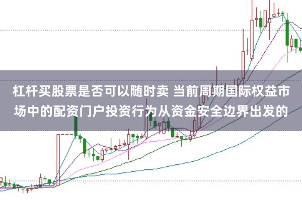 杠杆买股票是否可以随时卖 当前周期国际权益市场中的配资门户投资行为从资金安全边界出发的