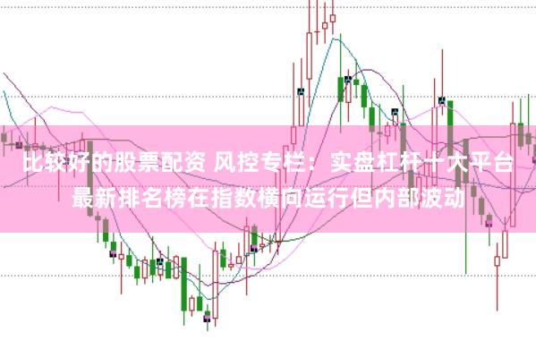 比较好的股票配资 风控专栏：实盘杠杆十大平台最新排名榜在指数横向运行但内部波动