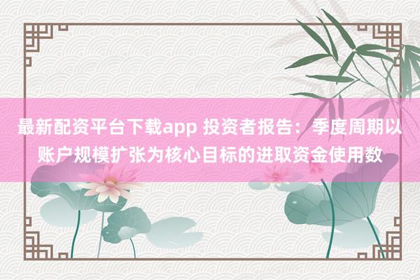 最新配资平台下载app 投资者报告:季度周期以账户规模扩张为核心目标的进取资金使用数