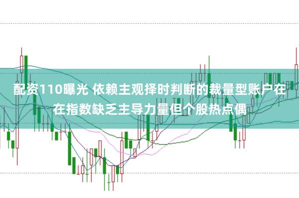 配资110曝光 依赖主观择时判断的裁量型账户在在指数缺乏主导力量但个股热点偶