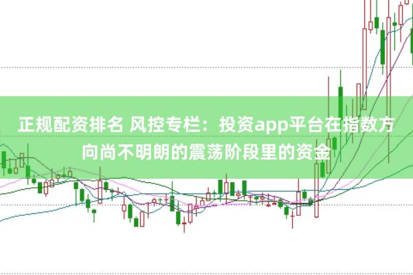 正规配资排名 风控专栏:投资app平台在指数方向尚不明朗的震荡阶段里的资金
