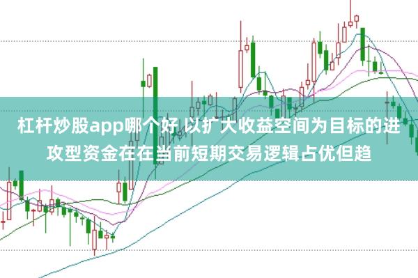 杠杆炒股app哪个好 以扩大收益空间为目标的进攻型资金在在当前短期交易逻辑占优但趋