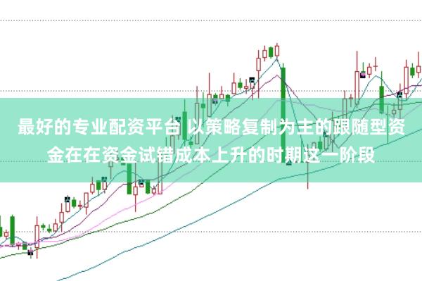 最好的专业配资平台 以策略复制为主的跟随型资金在在资金试错成本上升的时期这一阶段