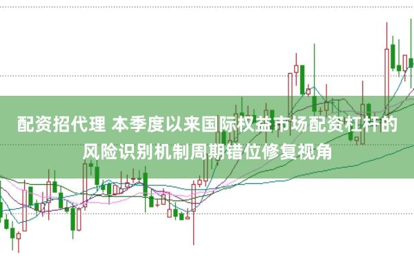 配资招代理 本季度以来国际权益市场配资杠杆的风险识别机制周期错位修复视角