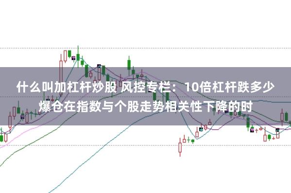 什么叫加杠杆炒股 风控专栏：10倍杠杆跌多少爆仓在指数与个股走势相关性下降的时