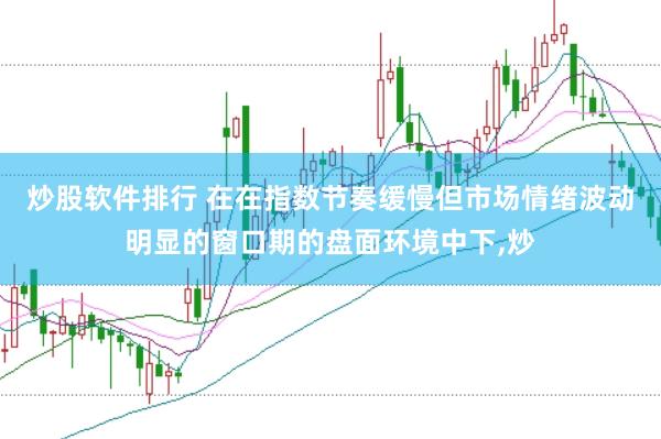 炒股软件排行 在在指数节奏缓慢但市场情绪波动明显的窗口期的盘面环境中下，炒