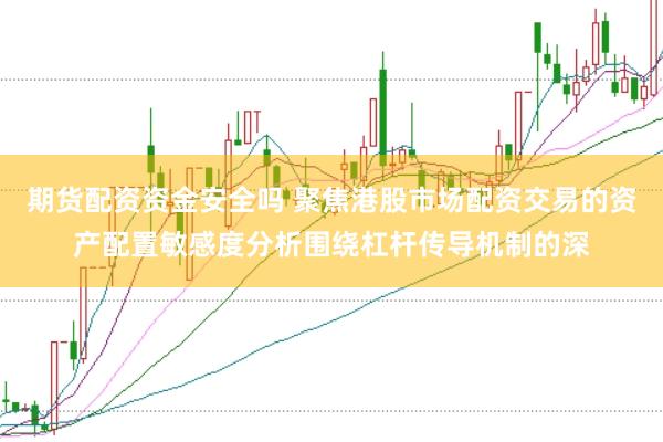 期货配资资金安全吗 聚焦港股市场配资交易的资产配置敏感度分析围绕杠杆传导机制的深