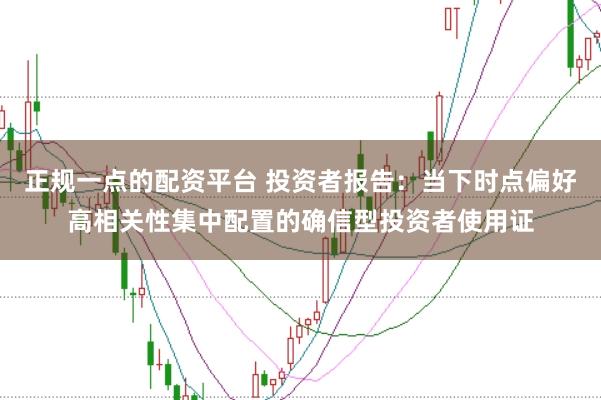 正规一点的配资平台 投资者报告：当下时点偏好高相关性集中配置的确信型投资者使用证