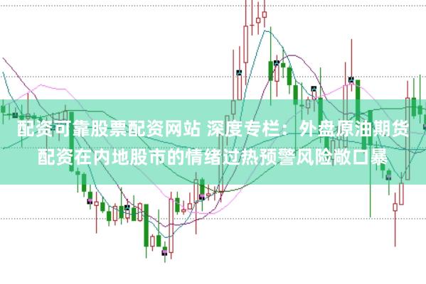 配资可靠股票配资网站 深度专栏：外盘原油期货配资在内地股市的情绪过热预警风险敞口暴