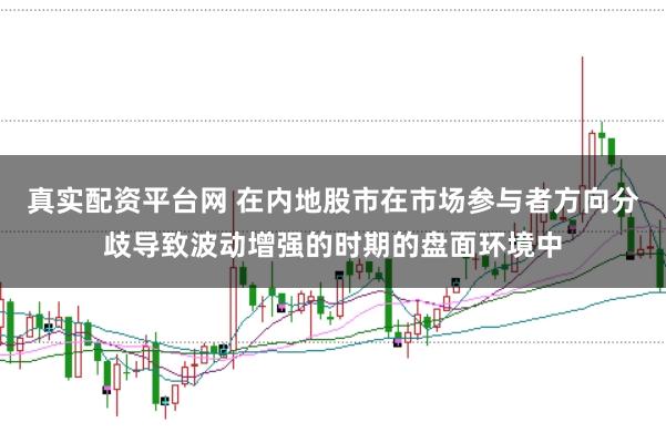 真实配资平台网 在内地股市在市场参与者方向分歧导致波动增强的时期的盘面环境中