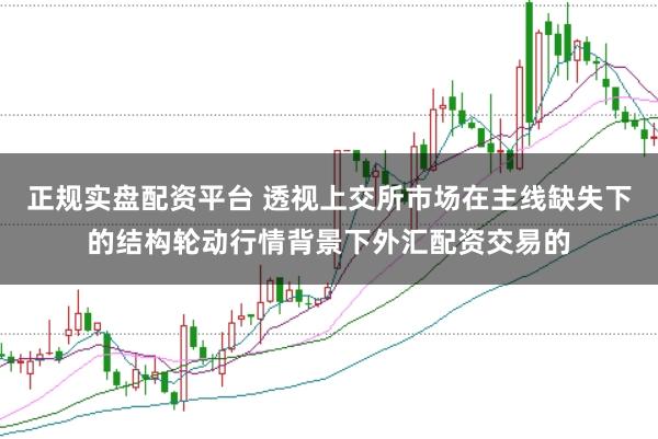 正规实盘配资平台 透视上交所市场在主线缺失下的结构轮动行情背景下外汇配资交易的