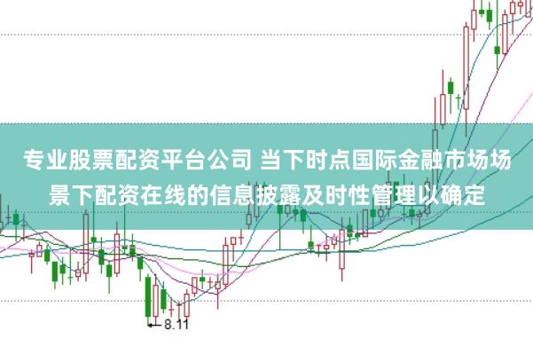 专业股票配资平台公司 当下时点国际金融市场场景下配资在线的信息披露及时性管理以确定