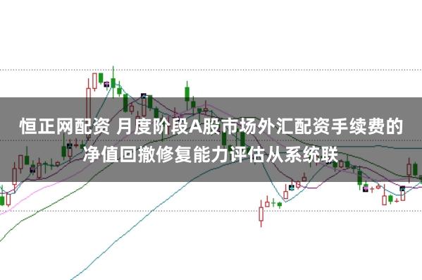 恒正网配资 月度阶段A股市场外汇配资手续费的净值回撤修复能力评估从系统联