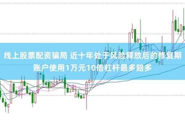 线上股票配资骗局 近十年处于风险释放后的修复期账户使用1万元10倍杠杆最多赔多
