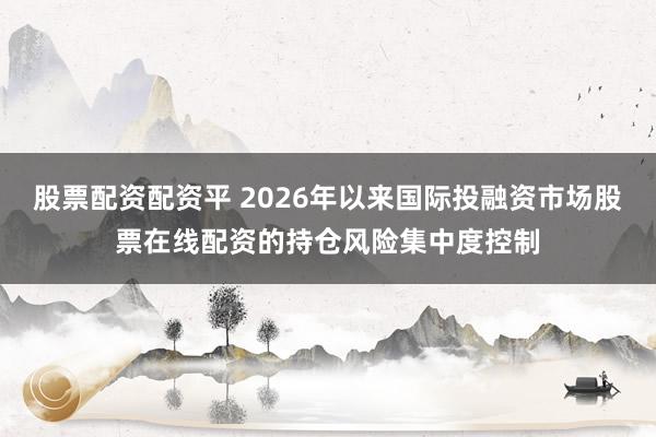 股票配资配资平 2026年以来国际投融资市场股票在线配资的持仓风险集中度控制