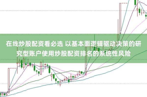在线炒股配资看必选 以基本面逻辑驱动决策的研究型账户使用炒股配资排名的系统性风险