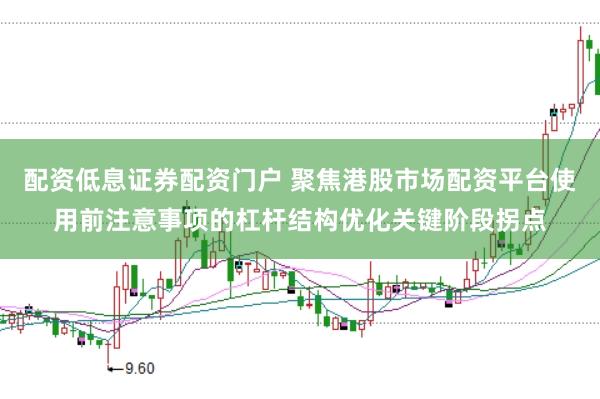 配资低息证券配资门户 聚焦港股市场配资平台使用前注意事项的杠杆结构优化关键阶段拐点
