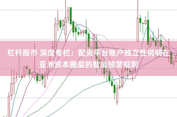 杠杆股市 深度专栏：配资平台账户独立性说明在亚洲资本圈层的智能预警规则