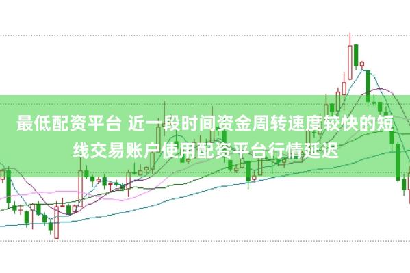 最低配资平台 近一段时间资金周转速度较快的短线交易账户使用配资平台行情延迟