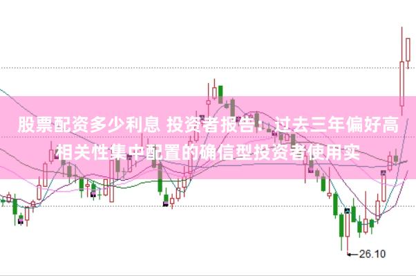 股票配资多少利息 投资者报告：过去三年偏好高相关性集中配置的确信型投资者使用实