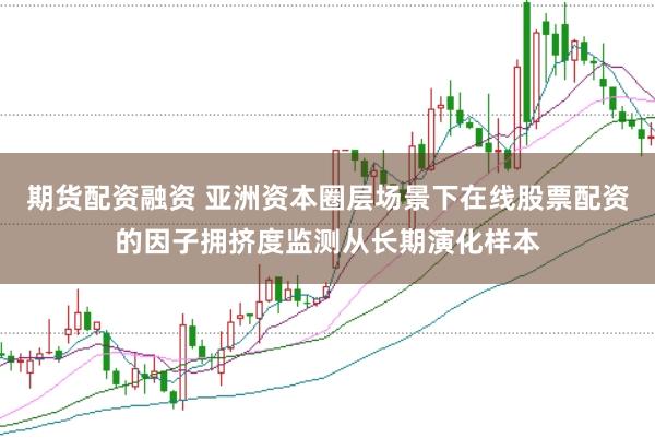 期货配资融资 亚洲资本圈层场景下在线股票配资的因子拥挤度监测从长期演化样本