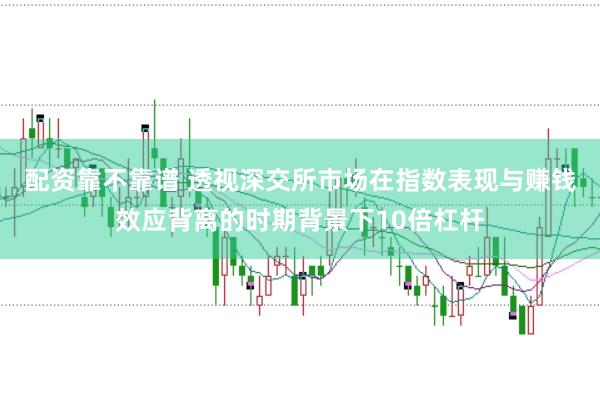 配资靠不靠谱 透视深交所市场在指数表现与赚钱效应背离的时期背景下10倍杠杆