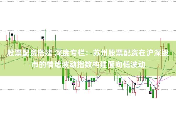 股票配资搭建 深度专栏：苏州股票配资在沪深股市的情绪波动指数构建面向低波动