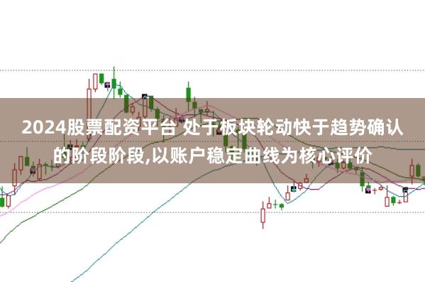 2024股票配资平台 处于板块轮动快于趋势确认的阶段阶段,以账户稳定曲线为核心评价