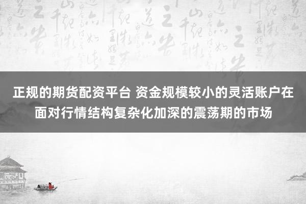 正规的期货配资平台 资金规模较小的灵活账户在面对行情结构复杂化加深的震荡期的市场