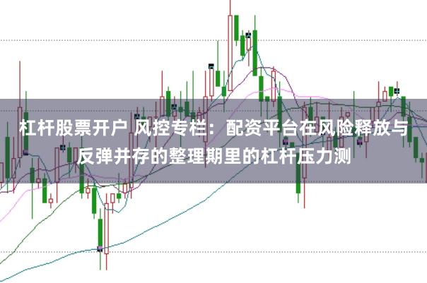 杠杆股票开户 风控专栏：配资平台在风险释放与反弹并存的整理期里的杠杆压力测