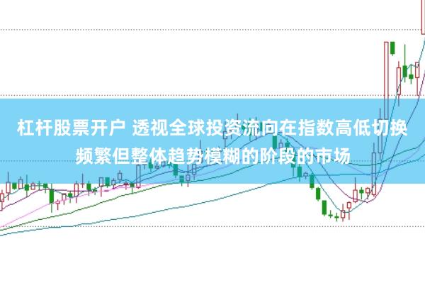 杠杆股票开户 透视全球投资流向在指数高低切换频繁但整体趋势模糊的阶段的市场