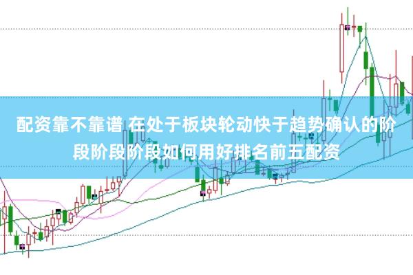 配资靠不靠谱 在处于板块轮动快于趋势确认的阶段阶段阶段如何用好排名前五配资