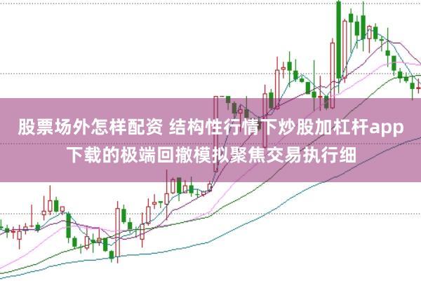 股票场外怎样配资 结构性行情下炒股加杠杆app下载的极端回撤模拟聚焦交易执行细