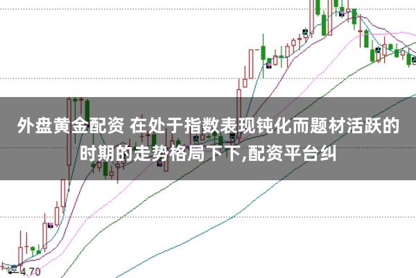 外盘黄金配资 在处于指数表现钝化而题材活跃的时期的走势格局下下，配资平台纠