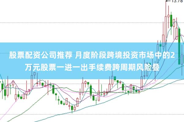 股票配资公司推荐 月度阶段跨境投资市场中的2万元股票一进一出手续费跨周期风险叠