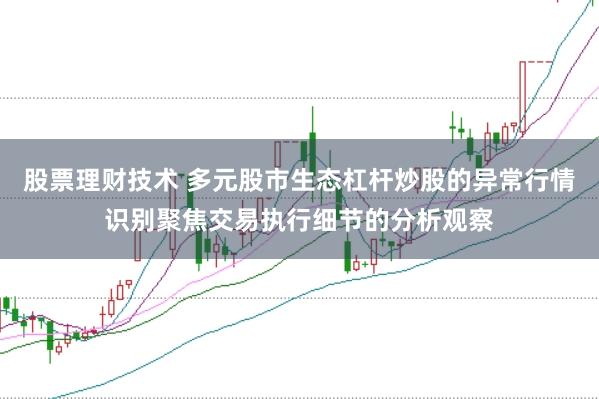 股票理财技术 多元股市生态杠杆炒股的异常行情识别聚焦交易执行细节的分析观察