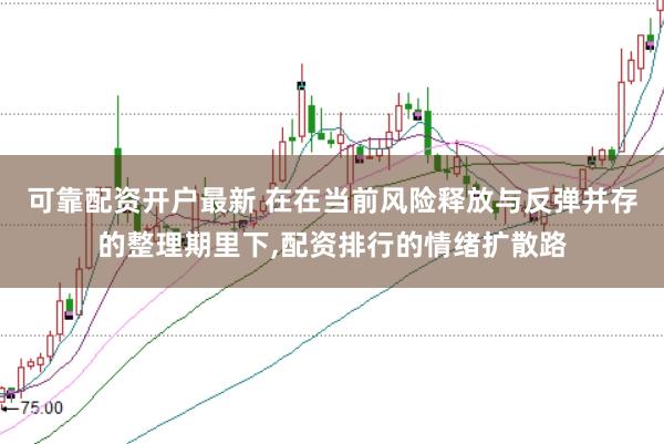 可靠配资开户最新 在在当前风险释放与反弹并存的整理期里下，配资排行的情绪扩散路