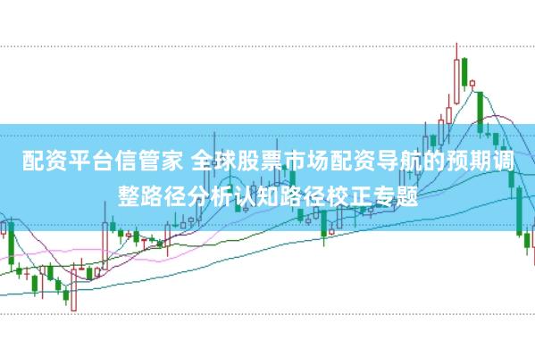 配资平台信管家 全球股票市场配资导航的预期调整路径分析认知路径校正专题