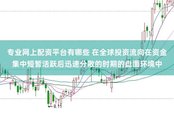专业网上配资平台有哪些 在全球投资流向在资金集中短暂活跃后迅速分散的时期的盘面环境中