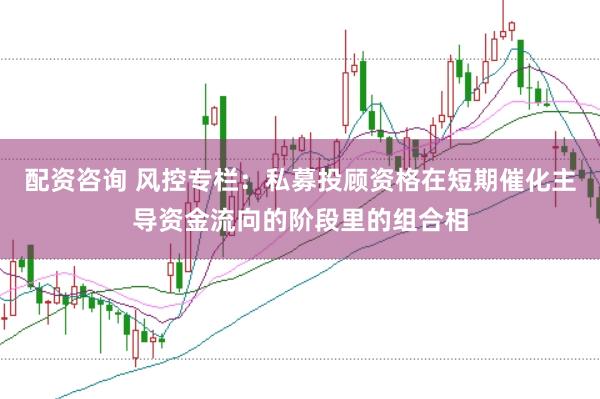 配资咨询 风控专栏：私募投顾资格在短期催化主导资金流向的阶段里的组合相